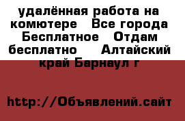 удалённая работа на комютере - Все города Бесплатное » Отдам бесплатно   . Алтайский край,Барнаул г.